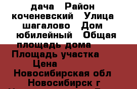 дача › Район ­ коченевский › Улица ­ шагалово › Дом ­ юбилейный › Общая площадь дома ­ 24 › Площадь участка ­ 8 › Цена ­ 250 000 - Новосибирская обл., Новосибирск г. Недвижимость » Дома, коттеджи, дачи продажа   